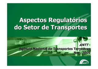 Aspectos Regulatórios
do Setor de Transportes

                                    ANTT -
 Agência Nacional de Transportes Terrestres
                                 Nov. 2009


                                         1
 