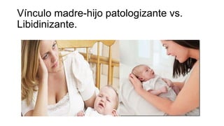 Vínculo madre-hijo patologizante vs.
Libidinizante.

 