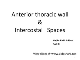 Anterior thoracic wall 
& 
Intercostal Spaces 
View slides @ www.slideshare.net 
1 
Maj Dr Rishi Pokhrel 
NAIHS 
 