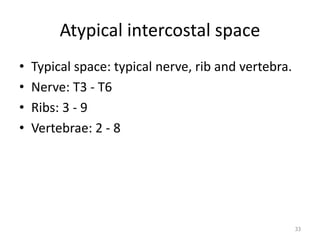 Atypical intercostal space 
• Typical space: typical nerve, rib and vertebra. 
• Nerve: T3 - T6 
• Ribs: 3 - 9 
• Vertebrae: 2 - 8 
33 
 
