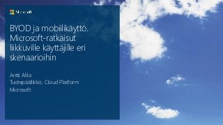 BYOD ja mobiilikäyttö.
Microsoft-ratkaisut
liikkuville käyttäjille eri
skenaarioihin
Antti Alila
Tuotepäällikkö, Cloud Platform
Microsoft
 
