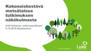 © Luonnonvarakeskus© Luonnonvarakeskus
Antti Asikainen, tutkimusprofessori
9.10.2018 Metsäareena
Kokonaiskestävä
metsätalous
tutkimuksen
näkökulmasta
 