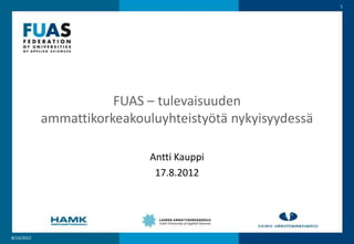 1




                       FUAS – tulevaisuuden
            ammattikorkeakouluyhteistyötä nykyisyydessä

                             Antti Kauppi
                              17.8.2012




8/14/2012
 