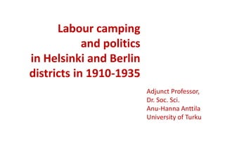 Labour camping
            and politics
in Helsinki and Berlin
districts in 1910-1935
                           Adjunct Professor,
                           Dr. Soc. Sci.
                           Anu-Hanna Anttila
                           University of Turku
 