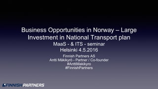 Business Opportunities in Norway – Large
Investment in National Transport plan
MaaS - & ITS - seminar
Helsinki 4.5.2016
Finnish Partners AS
Antti Mäkikyrö - Partner / Co-founder
#AnttiMakikyro
#FinnishPartners
 