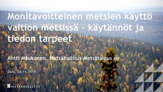 Monitavoitteinen metsien käyttö
valtion metsissä – käytännöt ja
tiedon tarpeet
Antti Maukonen, Metsähallitus Metsätalous oy
Oulu, 26.11.2019
 