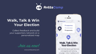 Walk, Talk & Win
Your Election
Collect feedback and build
your supporters network on a
personalized map
www.anttscamp.com
Join us now!
 