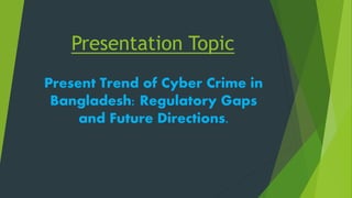Presentation Topic
Present Trend of Cyber Crime in
Bangladesh: Regulatory Gaps
and Future Directions.
 