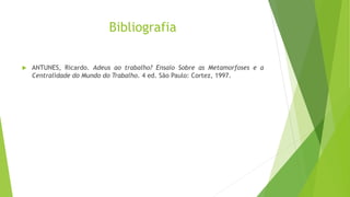 Bibliografia
 ANTUNES, Ricardo. Adeus ao trabalho? Ensaio Sobre as Metamorfoses e a
Centralidade do Mundo do Trabalho. 4 ed. São Paulo: Cortez, 1997.
 