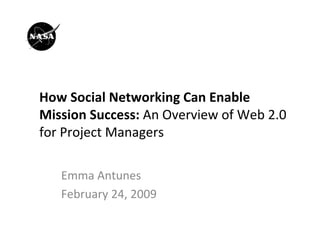 How Social Networking Can Enable 
Mission Success: An Overview of Web 2.0 
for Project Managers

   Emma Antunes
   February 24, 2009 
 