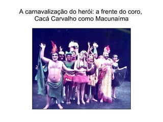 A carnavalização do herói: a frente do coro,  Cacá Carvalho como Macunaíma 