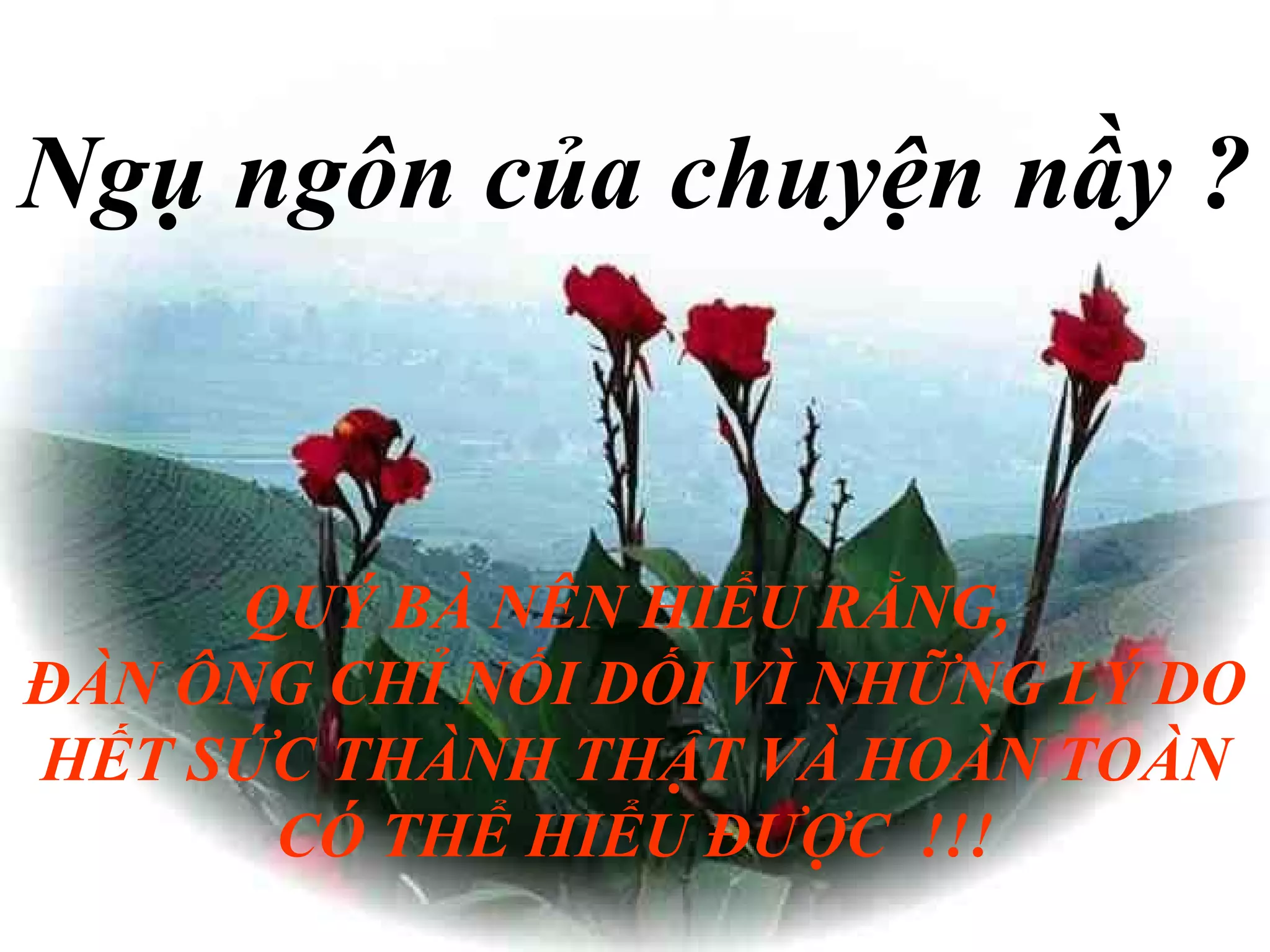 Ngụ ngôn của chuyện nầy ?   QUÝ BÀ NÊN HIỂU RẰNG,  ĐÀN ÔNG CHỈ NỐI DỐI VÌ NHỮNG LÝ DO HẾT SỨC THÀNH THẬT VÀ HOÀN TOÀN CÓ THỂ HIỂU ĐƯỢC  !!! 