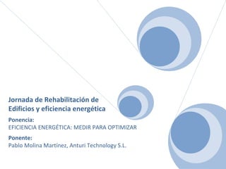 Jornada de Rehabilitación de  Edificios y eficiencia energética Ponencia: EFICIENCIA ENERGÉTICA: MEDIR PARA OPTIMIZAR Ponente:  Pablo Molina Martínez, Anturi Technology S.L. 