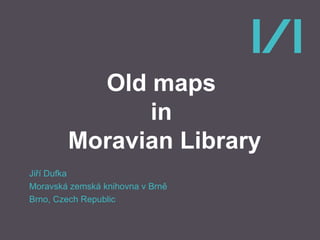 Old maps
in
Moravian Library
Jiří Dufka
Moravská zemská knihovna v Brně
Brno, Czech Republic
 