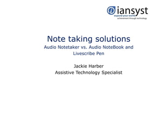 Note taking solutions
Audio Notetaker vs. Audio NoteBook and
            Livescribe Pen

             Jackie Harber
    Assistive Technology Specialist
 