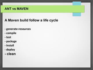 ANT vs MAVEN
A Maven build follow a life cycle
- generate-resources
- compile
- test
- package
- Install
- deploy
- clean
 