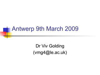 Antwerp 9th March 2009 Dr Viv Golding (vmg4@le.ac.uk) 