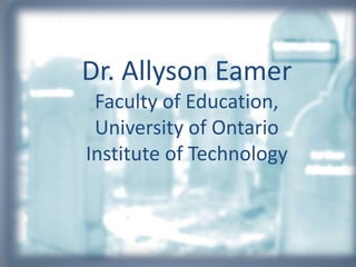 Dr. Allyson Eamer
Faculty of Education,
University of Ontario
Institute of Technology
 