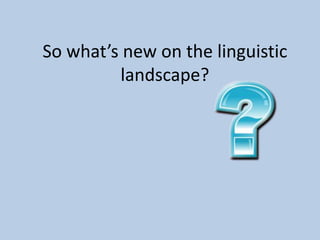 So what’s new on the linguistic
landscape?
 