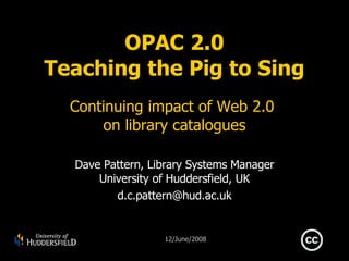 OPAC 2.0 Teaching the Pig to Sing Continuing impact of Web 2.0  on library catalogues Dave Pattern, Library Systems Manager University of Huddersfield, UK [email_address] 