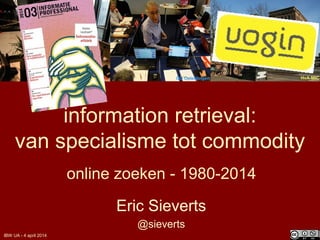 information retrieval:
van specialisme tot commodity
online zoeken - 1980-2014
Eric Sieverts
@sieverts
UB Utrecht HvA-MICGO Opleidingen
IBW UA - 4 april 2014
 
