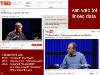 31
van web tot
linked data
Tim Berners Lee:
1989: "invented" the WWW
2004: proposed the "semantic web"
2006: designed "linked data"
as a step towards realisation
of the semantic web
 