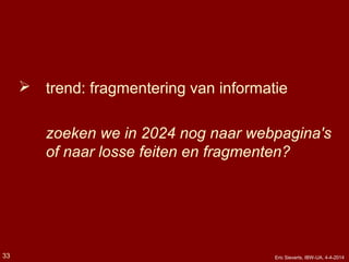  trend: fragmentering van informatie
zoeken we in 2024 nog naar webpagina's
of naar losse feiten en fragmenten?
33 Eric Sieverts, IBW-UA, 4-4-2014
 