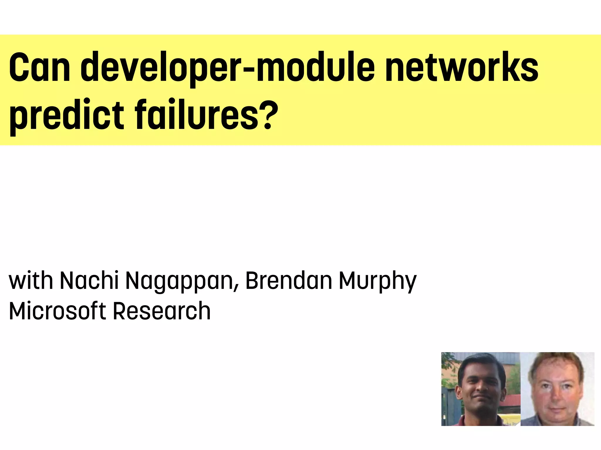 Can developer-module networks
predict failures?
with Nachi Nagappan, Brendan Murphy
Microsoft Research
 