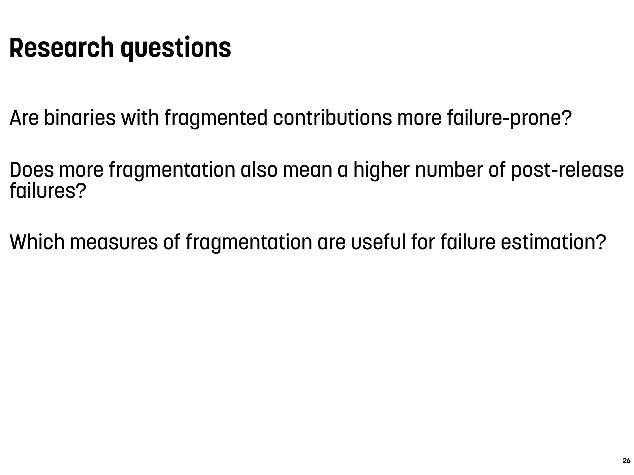 Research questions
Are binaries with fragmented contributions more failure-prone?
Does more fragmentation also mean a higher number of post-release
failures?
Which measures of fragmentation are useful for failure estimation?
26
 