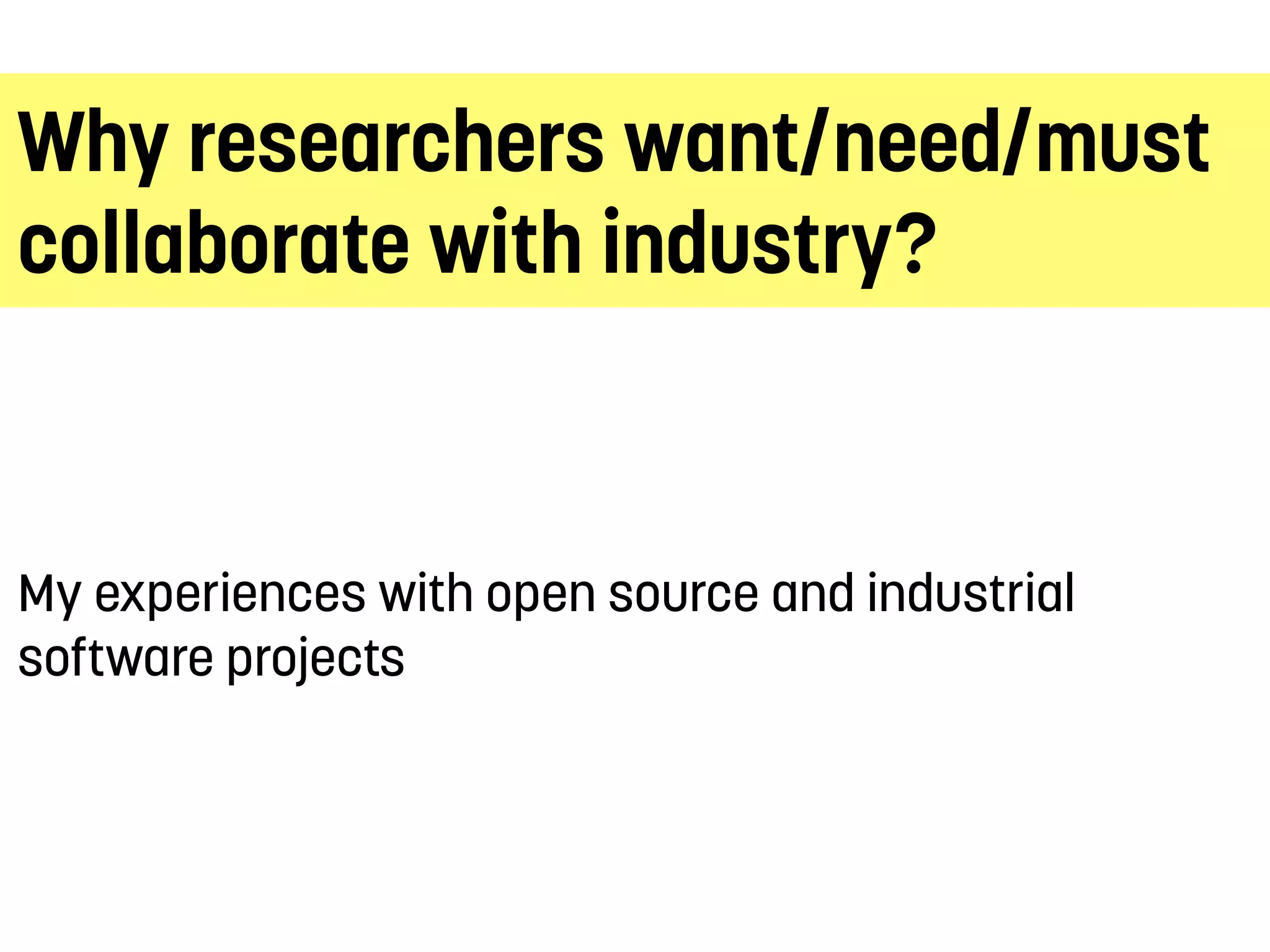 Why researchers want/need/must
collaborate with industry?
My experiences with open source and industrial
software projects
 