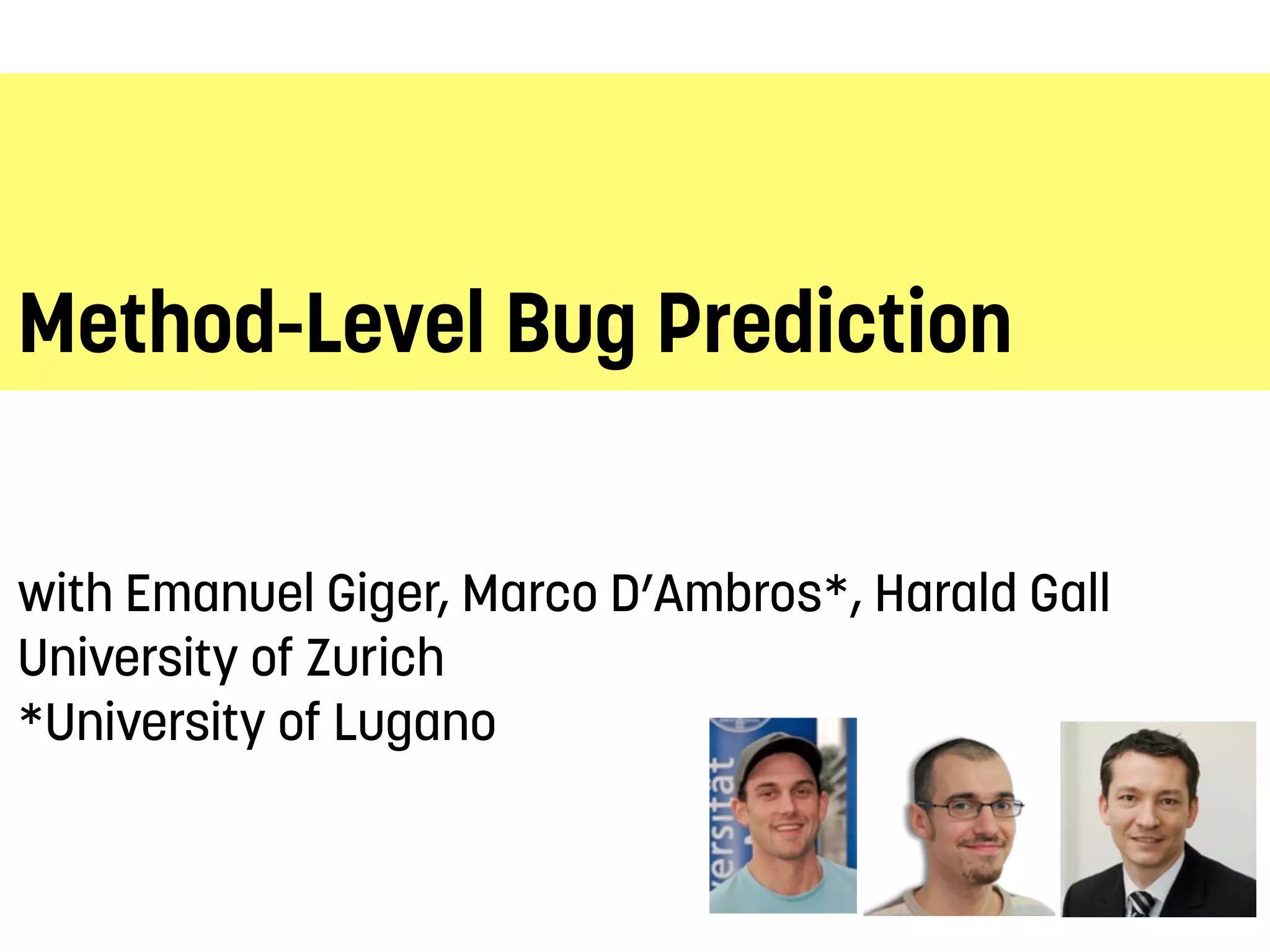 Method-Level Bug Prediction
with Emanuel Giger, Marco D’Ambros*, Harald Gall
University of Zurich
*University of Lugano
 
