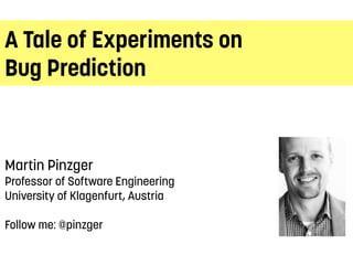 A Tale of Experiments on
Bug Prediction
Martin Pinzger
Professor of Software Engineering
University of Klagenfurt, Austria
 
Follow me: @pinzger
 