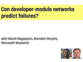 Can developer-module networks
predict failures?
with Nachi Nagappan, Brendan Murphy
Microsoft Research
 