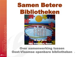 Samen Betere
    Bibliotheken



             18 juni 2012
         PBC Vrieselhof, Ranst

    Over samenwerking tussen
Oost-Vlaamse openbare bibliotheken   1
 