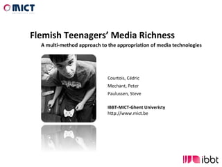 Flemish Teenagers’ Media Richness A multi-method approach to the appropriation of media technologies Courtois, Cédric Mechant, Peter Paulussen, Steve IBBT-MICT-Ghent Univeristy http://www.mict.be 
