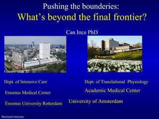 Pushing the bounderies:
What’s beyond the final frontier?
Can Ince PhD
Dept. of Intensive Care Dept. of Translational Physiology
Erasmus Medical Center Academic Medical Center
Erasmus University Rotterdam University of Amsterdam
Declared interests:
 