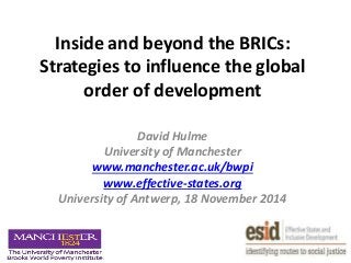 Inside and beyond the BRICs: 
Strategies to influence the global 
order of development 
David Hulme 
University of Manchester 
www.manchester.ac.uk/bwpi 
www.effective-states.org 
University of Antwerp, 18 November 2014 
 