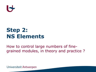 Step 2:
NS Elements
How to control large numbers of fine-
grained modules, in theory and practice ?
 