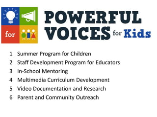 +
The Vision
1 Summer Program for Children
2 Staff Development Program for Educators
3 In-School Mentoring
4 Multimedia Curriculum Development
5 Video Documentation and Research
6 Parent and Community Outreach
 
