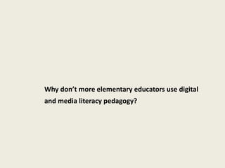 Why don’t more elementary educators use digital
and media literacy pedagogy?
 