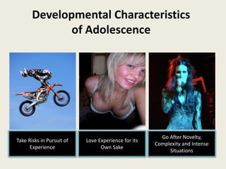 Developmental Characteristics
of Adolescence
Love Experience for its
Own Sake
Take Risks in Pursuit of
Experience
Go After Novelty,
Complexity and Intense
Situations
 