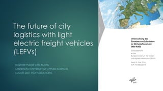 The future of city
logistics with light
electric freight vehicles
(LEFVs)
WALTHER PLOOS VAN AMSTEL
AMSTERDAM UNIVERSITY OF APPLIED SCIENCES
AUGUST 2021 @CITYLOGISTICSNL
 