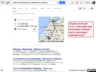 33 eric sieverts, maart 2015
daarbij wordt ook
d.m.v. natuurlijke taal
technieken herkend
wat er gevraagd /
bedoeld wordt
 