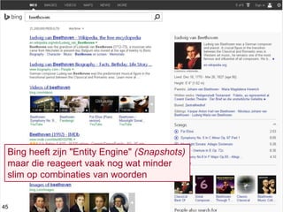 Bing heeft zijn "Entity Engine" (Snapshots)
maar die reageert vaak nog wat minder
slim op combinaties van woorden
45
 