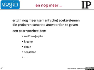 en nog meer …
er zijn nog meer (semantische) zoeksystemen
die proberen concrete antwoorden te geven
een paar voorbeelden:
• wolfram|alpha
• kngine
• cluuz
• sensebot
• …..
47 eric sieverts, maart 2015
 