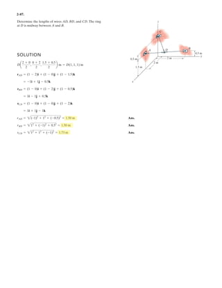 2–71.
x
y
z
F 500 N
F1 600 N
a
b
g
30
30
If the resultant force acting on the bracket is directed along
the positive y axis, determine the magnitude of the resultant
force and the coordinate direction angles of F so that
.b 6 90°
SOLUTION
Force Vectors:By resolving F1 and F into their x, y, and z components, as shown in
Figs. a and b, respectively, F1 and F can be expressed in Cartesian vector form as
Since the resultant force FR is directed towards the positive y axis, then
Resultant Force:
Equating the i, j, and k components,
Ans.
(1)
Ans.
However, since , , and ,
If we substitute into Eq. (1),
Ans.
and
Ans.b = cos-1
(0.6083) = 52.5°
FR = 450 + 500(0.6083) = 754 N
cos b = 0.6083
cos b = ; 21 - cos2
121.31° - cos2
53.13° = ;0.6083
g = 53.13°a = 121.31°cos2
a + cos2
b + cos2
g = 1
g = 53.13° = 53.1°
0 = 500 cos g - 300
FR = 450 + 500 cos b
a = 121.31° = 121°
0 = 259.81 + 500 cos a
FR j = (259.81 + 500 cos a)i + (450 + 500 cos b)j + (500 cos g - 300)k
FR j = (259.81i + 450j - 300k) + (500 cos ai + 500 cos bj + 500 cos gk)
FR = F1 + F
FR = FR j
F = 500 cos ai + 500 cos bj + 500 cos gk
= {259.81i + 450j - 300k} N
F1 = 600 cos 30° sin 30°(+i) + 600 cos 30° cos 30°(+j) + 600 sin 30°(-k)
2
2
2 2
 