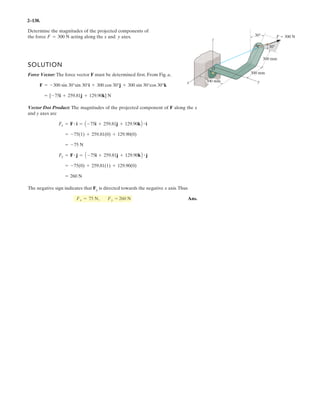2–9 . Two cables are used to secure the overhang boom in
position and support the 1500-N load. If the resultant force
is directed along the boom from point A towards O,
determine the magnitudes of the resultant force and forces
FB and FC. Set and .z = 2 mx = 3 m
z
A
x y
6 m
1500 N
3 m
FB
FC
B
C
2 m
x
z
6
 