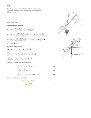 2 12
Determine the angles T and I between the axis OA of the pole and each cable, AB and AC.
Given:
F1 50 N
F2 35 N
a 1 m
b 3 m
c 2 m
d 5 m
e 4 m
f 6 m
g 4 m
Solution:
rAO
0
g
f
§
¨
¨
©
·
¸
¸
¹
rAB
e
a
f
§
¨
¨
©
·
¸
¸
¹
rAC
c
a b
f
§
¨
¨
©
·
¸
¸
¹
T acos
rAO rAB˜
rAO rAB
§
¨
©
·
¸
¹
T 52.4 deg
I acos
rAO rAC˜
rAO rAC
§
¨
©
·
¸
¹
I 68.2 deg
8.
Ans.
Ans.
–
 