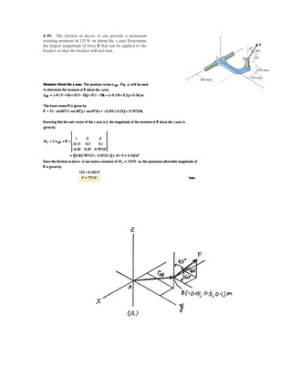 3–40.
The load has a mass of 15 kg and is lifted by the pulley
system shown. Determine the force F in the cord as a
function of the angle Plot the function of force F versus
the angle for 0 … u … 90°.u
u.
SOLUTION
Free-Body Diagram: The tension force is the same throughout the cord.
Equations of Equilibrium:
(Satisfied!)
Ans.F = 573.6 sec u6 N
2F cos u - 147.15 = 0+ c ©Fy = 0;
F sin u - F sin u = 0:+ ©Fx = 0;
F
45°
θθ
 