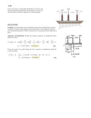 *3–76. The ring of negligible size is subjected to a vertical
force of 200 lb. Determine the longest length l of cord AC
such that the tension acting in AC is 160 lb.Also, what is the
force acting in cord AB? Hint: Use the equilibrium
condition to determine the required angle for attachment,
then determine l using trigonometry applied to .¢ABC
u
40Њ BC
Al
2 ft
200 lb
u
0.6 m
1000 kN
1000 kN
FAC = 800 kN
0.6 m
3–74. The ring of negligible size is subjected to a vertical
force of 1000 N. Determine the longest length l of cord AC
such that the tension acting in AC is 800 N. Also, what is
the force acting in cord AB? Hint: Use the equilibrium
Equations of Equilibrium :
+
→ ΣFx = 0; FAB cos 40° – 800 cos ␪ = 0 [1]
+↑ΣFy = 0; FAB sin 40° + 800 sin ␪ – 1000 = 0 [2]
Solving Eqs. [1] and [2] yields
␪ = 33.25°
FAB = 873.4 N Ans.
Geometry : Applying law of sines, we have
l
sin 40°
=
0.6
sin 33.25°
l = 0.703 m Ans.
 